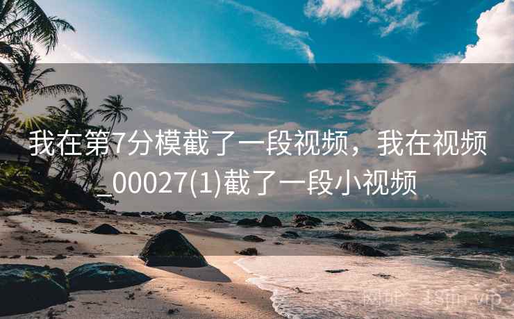 我在第7分模截了一段视频,我在视频_00027(1)截了一段小视频  第1张 我在第7分模截了一段视频,我在视频_00027(1)截了一段小视频  第1张