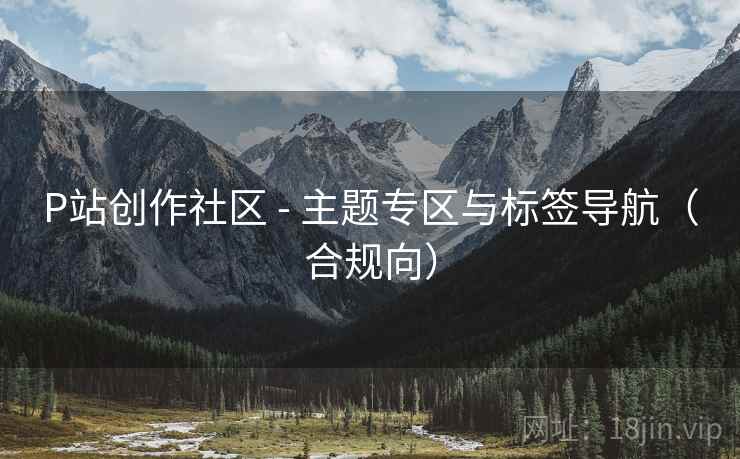 P站创作社区 - 主题专区与标签导航(合规向)  第1张 P站创作社区 - 主题专区与标签导航(合规向)  第1张