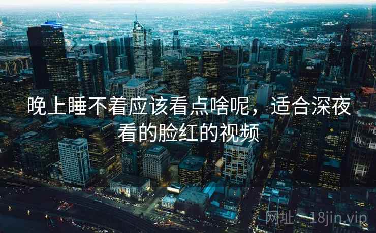 晚上睡不着应该看点啥呢,适合深夜看的脸红的视频  第2张 晚上睡不着应该看点啥呢,适合深夜看的脸红的视频  第2张