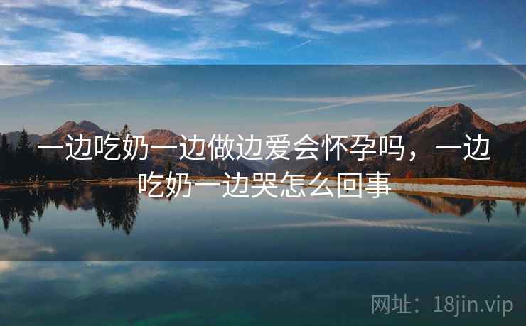 一边吃奶一边做边爱会怀孕吗,一边吃奶一边哭怎么回事  第2张 一边吃奶一边做边爱会怀孕吗,一边吃奶一边哭怎么回事  第2张