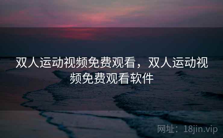 双人运动视频免费观看,双人运动视频免费观看软件  第2张 双人运动视频免费观看,双人运动视频免费观看软件  第2张