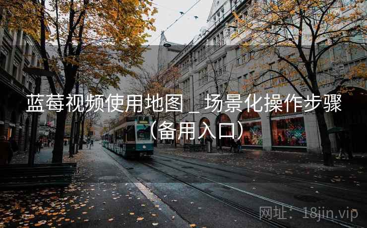 蓝莓视频使用地图 _ 场景化操作步骤(备用入口)  第2张 蓝莓视频使用地图 _ 场景化操作步骤(备用入口)  第2张