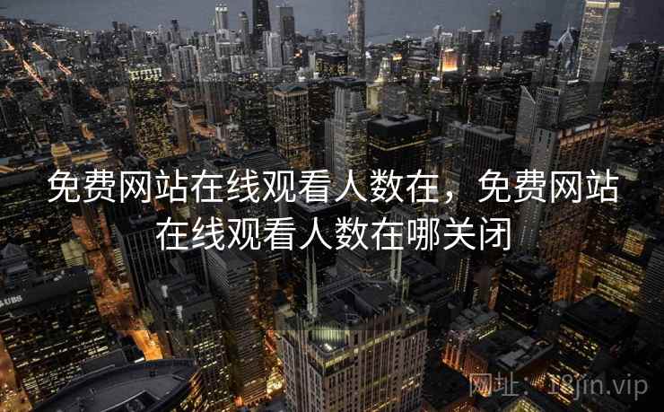 免费网站在线观看人数在,免费网站在线观看人数在哪关闭  第2张 免费网站在线观看人数在,免费网站在线观看人数在哪关闭  第2张