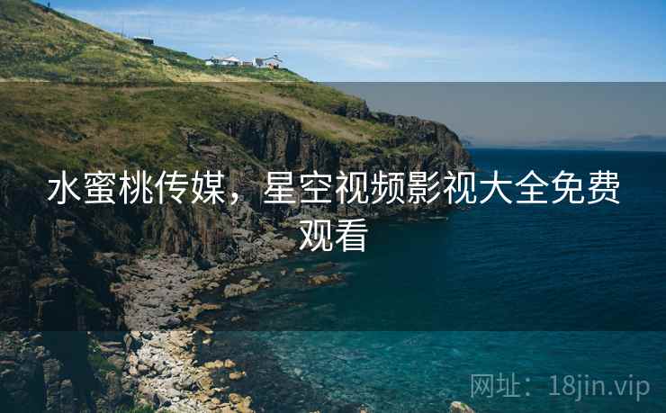 水蜜桃传媒,星空视频影视大全免费观看  第1张 水蜜桃传媒,星空视频影视大全免费观看  第1张