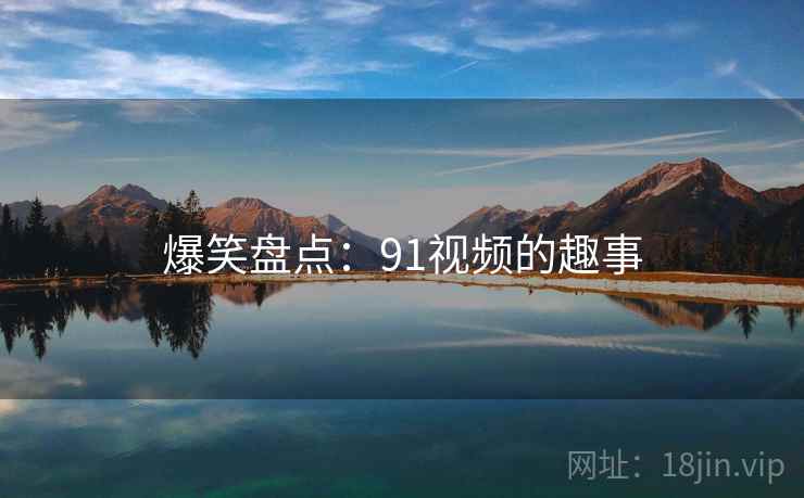 爆笑盘点:91视频的趣事  第1张 爆笑盘点:91视频的趣事  第1张