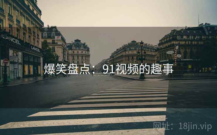 爆笑盘点:91视频的趣事  第2张 爆笑盘点:91视频的趣事  第2张