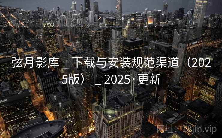 弦月影库 _ 下载与安装规范渠道(2025版) 2025·更新  第2张 弦月影库 _ 下载与安装规范渠道(2025版) 2025·更新  第2张