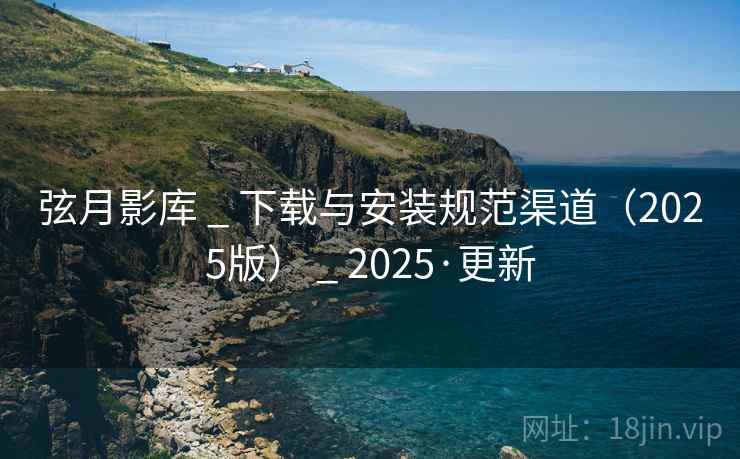 弦月影库 _ 下载与安装规范渠道(2025版) 2025·更新  第1张 弦月影库 _ 下载与安装规范渠道(2025版) 2025·更新  第1张