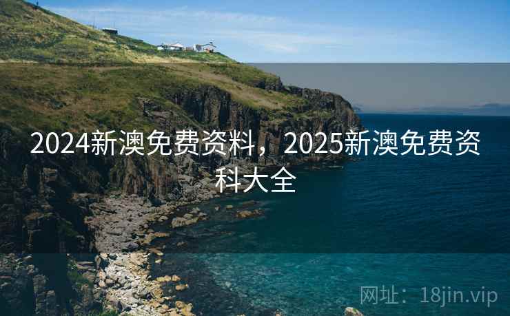 2024新澳免费资料,2025新澳免费资科大全  第1张 2024新澳免费资料,2025新澳免费资科大全  第1张