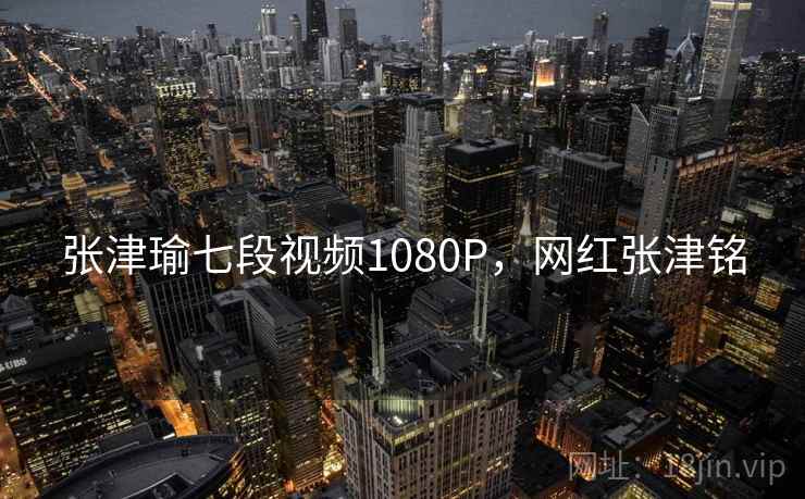 张津瑜七段视频1080P,网红张津铭  第2张 张津瑜七段视频1080P,网红张津铭  第2张