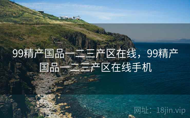 99精产国品一二三产区在线,99精产国品一二三产区在线手机  第1张 99精产国品一二三产区在线,99精产国品一二三产区在线手机  第1张