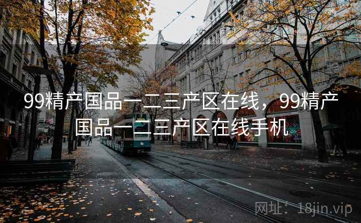 99精产国品一二三产区在线,99精产国品一二三产区在线手机  第2张 99精产国品一二三产区在线,99精产国品一二三产区在线手机  第2张