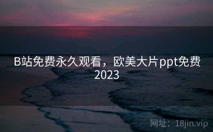 B站免费永久观看,欧美大片ppt免费2023  第2张 B站免费永久观看,欧美大片ppt免费2023  第2张