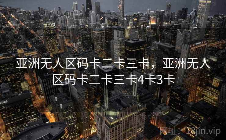 亚洲无人区码卡二卡三卡,亚洲无人区码卡二卡三卡4卡3卡  第1张 亚洲无人区码卡二卡三卡,亚洲无人区码卡二卡三卡4卡3卡  第1张