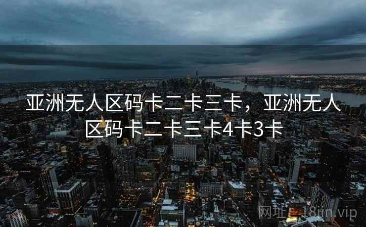 亚洲无人区码卡二卡三卡,亚洲无人区码卡二卡三卡4卡3卡  第2张 亚洲无人区码卡二卡三卡,亚洲无人区码卡二卡三卡4卡3卡  第2张