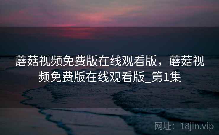 蘑菇视频免费版在线观看版,蘑菇视频免费版在线观看版_第1集  第1张 蘑菇视频免费版在线观看版,蘑菇视频免费版在线观看版_第1集  第1张