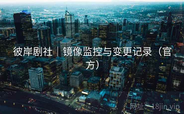 彼岸剧社|镜像监控与变更记录(官方)  第2张 彼岸剧社|镜像监控与变更记录(官方)  第2张