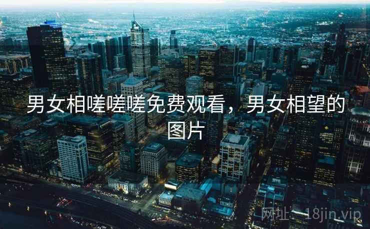 男女相嗟嗟嗟免费观看,男女相望的图片  第2张 男女相嗟嗟嗟免费观看,男女相望的图片  第2张