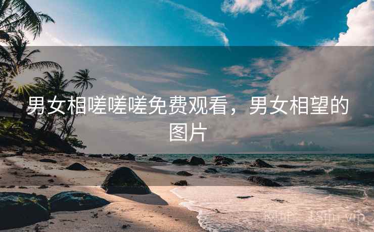 男女相嗟嗟嗟免费观看,男女相望的图片  第1张 男女相嗟嗟嗟免费观看,男女相望的图片  第1张