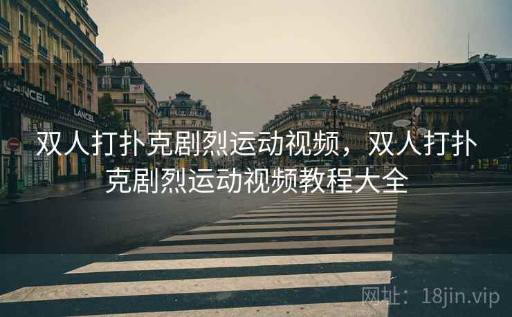 双人打扑克剧烈运动视频,双人打扑克剧烈运动视频教程大全  第1张 双人打扑克剧烈运动视频,双人打扑克剧烈运动视频教程大全  第1张