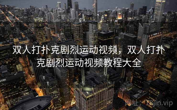 双人打扑克剧烈运动视频,双人打扑克剧烈运动视频教程大全  第2张 双人打扑克剧烈运动视频,双人打扑克剧烈运动视频教程大全  第2张