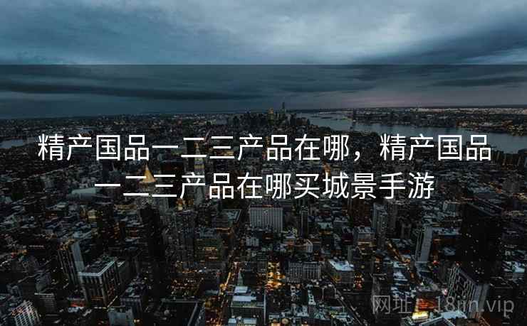 精产国品一二三产品在哪,精产国品一二三产品在哪买城景手游  第2张 精产国品一二三产品在哪,精产国品一二三产品在哪买城景手游  第2张