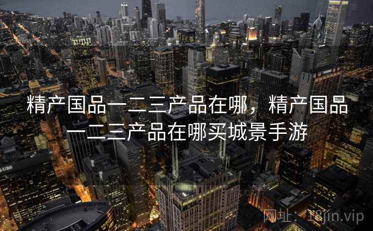 精产国品一二三产品在哪,精产国品一二三产品在哪买城景手游  第1张 精产国品一二三产品在哪,精产国品一二三产品在哪买城景手游  第1张