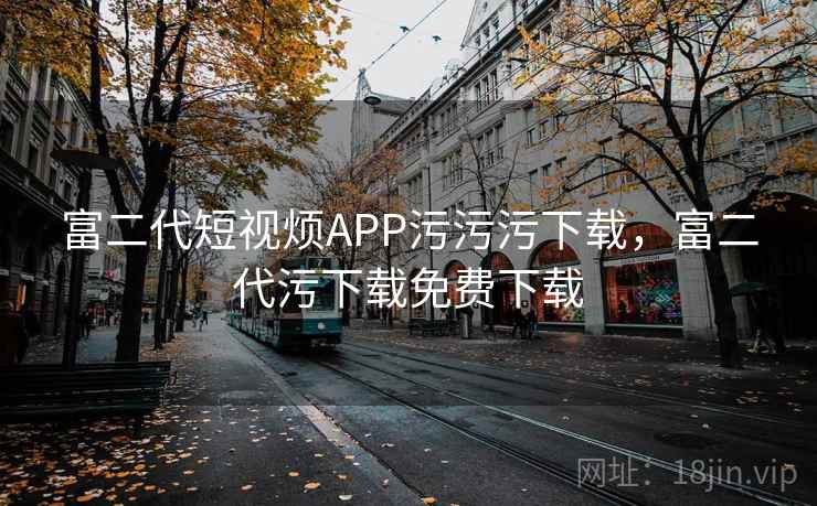 富二代短视烦APP污污污下载,富二代污下载免费下载  第1张 富二代短视烦APP污污污下载,富二代污下载免费下载  第1张