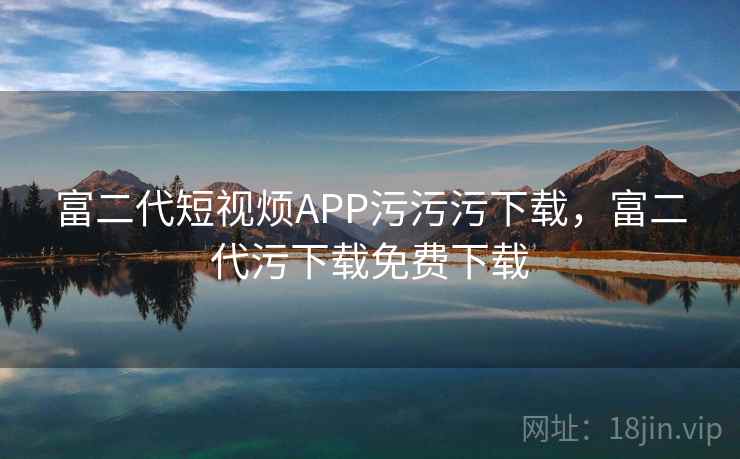 富二代短视烦APP污污污下载,富二代污下载免费下载  第2张 富二代短视烦APP污污污下载,富二代污下载免费下载  第2张