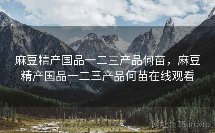 麻豆精产国品一二三产品何苗，麻豆精产国品一二三产品何苗在线观看  第1张