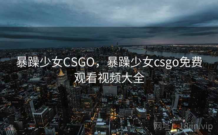 暴躁少女CSGO,暴躁少女csgo免费观看视频大全  第1张 暴躁少女CSGO,暴躁少女csgo免费观看视频大全  第1张