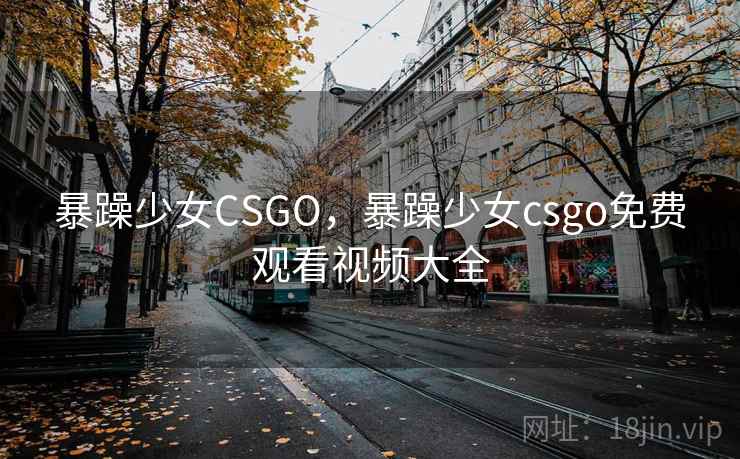 暴躁少女CSGO,暴躁少女csgo免费观看视频大全  第2张 暴躁少女CSGO,暴躁少女csgo免费观看视频大全  第2张